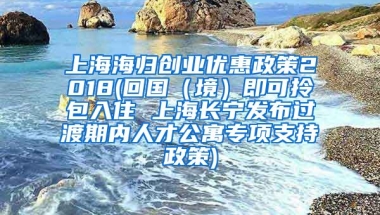 上海海归创业优惠政策2018(回国（境）即可拎包入住 上海长宁发布过渡期内人才公寓专项支持政策)