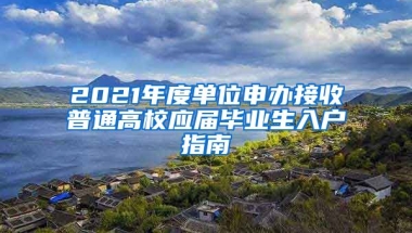 2021年度单位申办接收普通高校应届毕业生入户指南