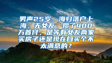 男声25岁，海归落户上海，无女友。攒了400万首付，是等有女友两家买房子还是现在自买个不太满意的？