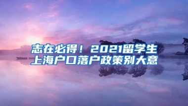 志在必得！2021留学生上海户口落户政策别大意