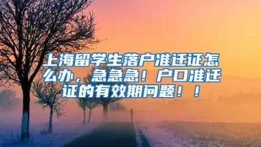 上海留学生落户准迁证怎么办，急急急！户口准迁证的有效期问题！！