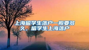 上海留学生落户一般要多久，留学生上海落户