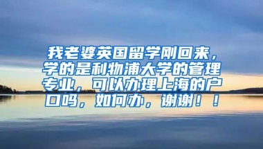 我老婆英国留学刚回来，学的是利物浦大学的管理专业，可以办理上海的户口吗，如何办，谢谢！！