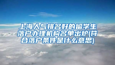 上海人气排名好的留学生落户办理机构名单出炉(符合落户条件是什么意思)