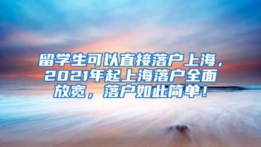 留学生可以直接落户上海，2021年起上海落户全面放宽，落户如此简单！