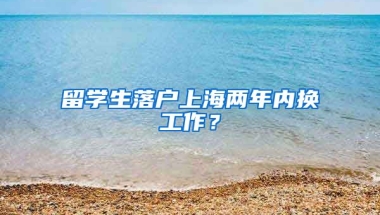 留学生落户上海两年内换工作？