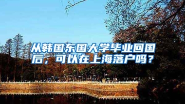 从韩国东国大学毕业回国后，可以在上海落户吗？