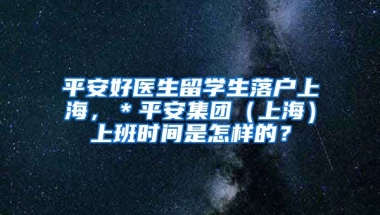 平安好医生留学生落户上海，＊平安集团（上海）上班时间是怎样的？