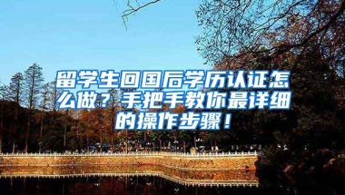 留学生回国后学历认证怎么做？手把手教你最详细的操作步骤！