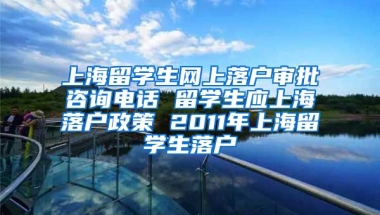 上海留学生网上落户审批咨询电话 留学生应上海落户政策 2011年上海留学生落户