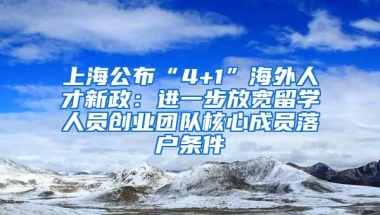 上海公布“4+1”海外人才新政：进一步放宽留学人员创业团队核心成员落户条件