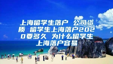 上海留学生落户 公司资质 留学生上海落户2020要多久 为什么留学生上海落户容易