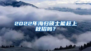 2022年海归硕士能赶上秋招吗？