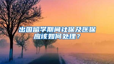 出国留学期间社保及医保应该如何处理？