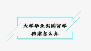 大学毕业后出国留学，档案怎么办？