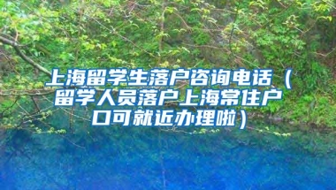 上海留学生落户咨询电话（留学人员落户上海常住户口可就近办理啦）