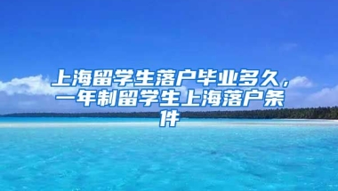 上海留学生落户毕业多久，一年制留学生上海落户条件