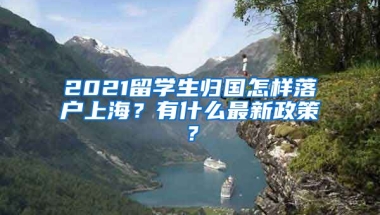 2021留学生归国怎样落户上海？有什么最新政策？