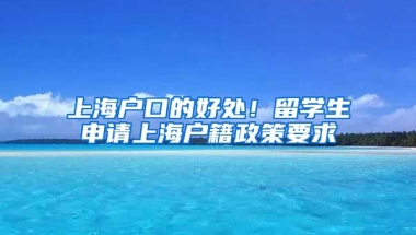 上海户口的好处！留学生申请上海户籍政策要求