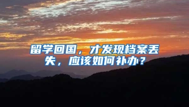 留学回国，才发现档案丢失，应该如何补办？