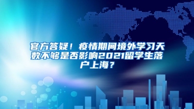 官方答疑！疫情期间境外学习天数不够是否影响2021留学生落户上海？