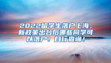 2022留学生落户上海，新政策出台后哪些同学可以落户！自行查询！