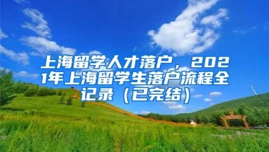 上海留学人才落户，2021年上海留学生落户流程全记录（已完结）