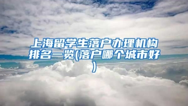 上海留学生落户办理机构排名一览(落户哪个城市好)