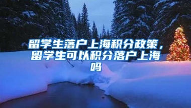 留学生落户上海积分政策，留学生可以积分落户上海吗