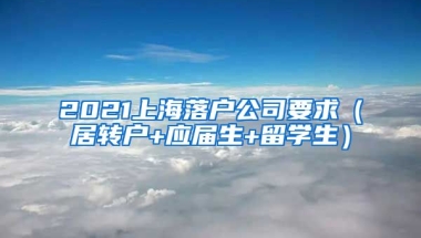 2021上海落户公司要求（居转户+应届生+留学生）