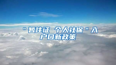 ＂暂住证 个人社保＂入户口新政策