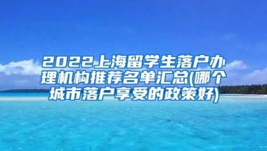 2022上海留学生落户办理机构推荐名单汇总(哪个城市落户享受的政策好)