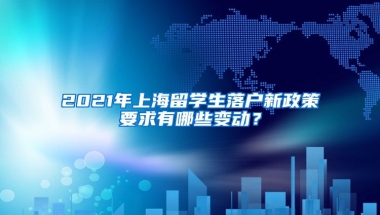 2021年上海留学生落户新政策要求有哪些变动？