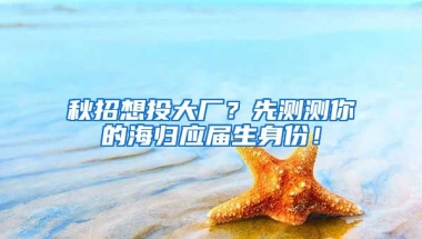 秋招想投大厂？先测测你的海归应届生身份！