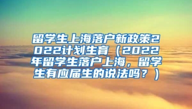 留学生上海落户新政策2022计划生育（2022年留学生落户上海，留学生有应届生的说法吗？）