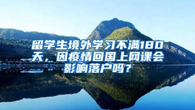 留学生境外学习不满180天，因疫情回国上网课会影响落户吗？