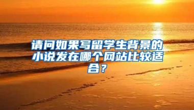 请问如果写留学生背景的小说发在哪个网站比较适合？