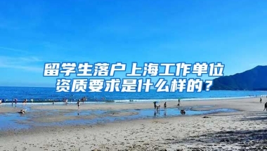 留学生落户上海工作单位资质要求是什么样的？