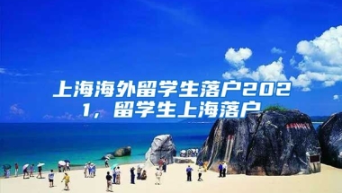 上海海外留学生落户2021，留学生上海落户