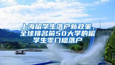 上海留学生落户新政策，全球排名前50大学的留学生零门槛落户