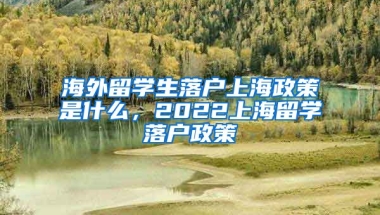 海外留学生落户上海政策是什么，2022上海留学落户政策