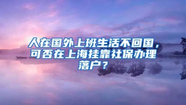 人在国外上班生活不回国，可否在上海挂靠社保办理落户？