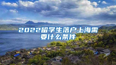 2022留学生落户上海需要什么条件