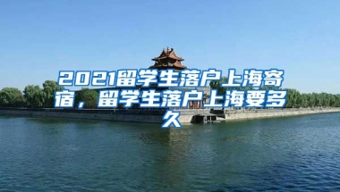 2021留学生落户上海寄宿，留学生落户上海要多久