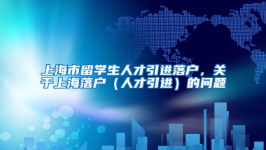 上海市留学生人才引进落户，关于上海落户（人才引进）的问题