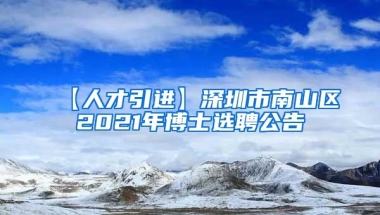 【人才引进】深圳市南山区2021年博士选聘公告