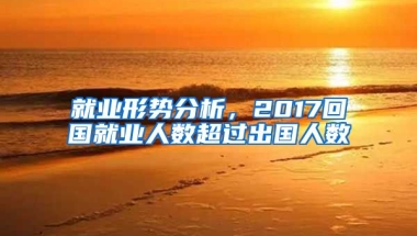 就业形势分析，2017回国就业人数超过出国人数