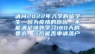 请问2022年入学的留学生，因为疫情的原因，不能满足境外学习180天的要求，今后能否申请落户？