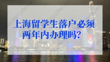 上海留学生落户必须两年内办理吗？2022年上海留学生落户政策不看后悔