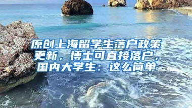 原创上海留学生落户政策更新，博士可直接落户，国内大学生：这么简单